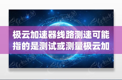 极云加速器线路测速可能指的是测试或测量极云加速器（Edge Cloud Accelerator）在网络或线路上的性能，通常是为了评估加速器的数据传输速度、带宽、延迟或吞吐量等关键性能指标