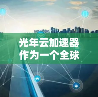 光年云加速器作为一个全球性的网络加速解决方案，通过分布在世界各地的节点，提供了高效的数据传输服务。以下是对光年云加速器全球节点情况的详细分析