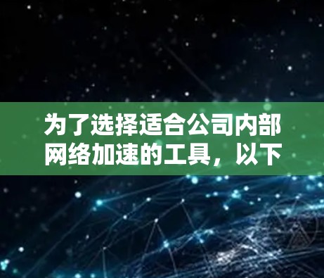 为了选择适合公司内部网络加速的工具，以下是一个有条理的步骤指南