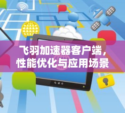 飞羽加速器客户端，性能优化与应用场景探讨