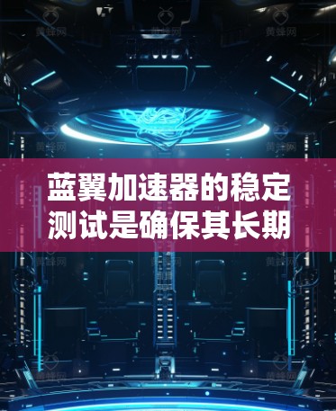 蓝翼加速器的稳定测试是确保其长期稳定运行和可靠性的重要环节。以下是进行稳定测试的关键步骤和注意事项