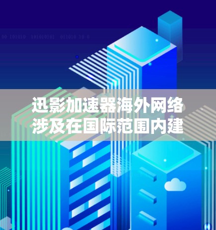迅影加速器海外网络涉及在国际范围内建立和维护支持加速器运行的网络基础设施，旨在促进高能物理研究和跨国合作。以下是对这一概念的详细分析