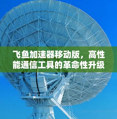 飞鱼加速器移动版，高性能通信工具的革命性升级