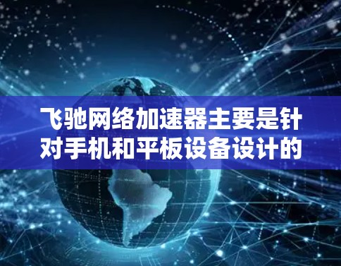 飞驰网络加速器主要是针对手机和平板设备设计的网络优化工具，用于提升网络浏览速度和下载速度。飞驰网络加速器在电脑版上并没有专门的客户端，可能因为飞驰的主要功能是针对移动设备优化网络性能
