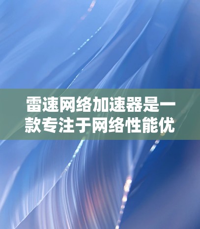 雷速网络加速器是一款专注于网络性能优化的解决方案，旨在帮助用户提升网络传输效率和稳定性。以下是下载和安装雷速网络加速器的基本步骤