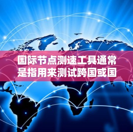 国际节点测速工具通常是指用来测试跨国或国际网络节点之间的性能和延迟的工具。这些工具通常用于企业网络管理、云服务提供商、以及互联网服务提供商（ISP）等领域，以确保国际网络节点之间的通信效率和质量