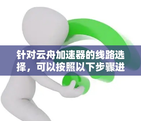 针对云舟加速器的线路选择,可以按照以下步骤进行 针对云舟加速器的线路选择,可以按照以下步骤进行