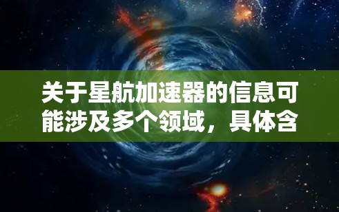 关于星航加速器的信息可能涉及多个领域，具体含义可能因上下文而异。以下是一些可能的解释和相关信息