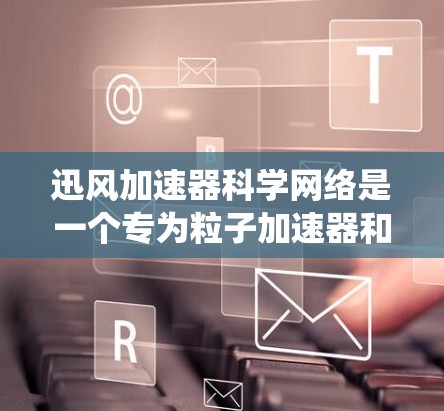 迅风加速器科学网络是一个专为粒子加速器和相关科学设备设计的高性能、可靠和安全的网络系统。它的主要功能包括高效数据传输、实时通信支持以及多设备协同工作。以下是对该网络的详细分析