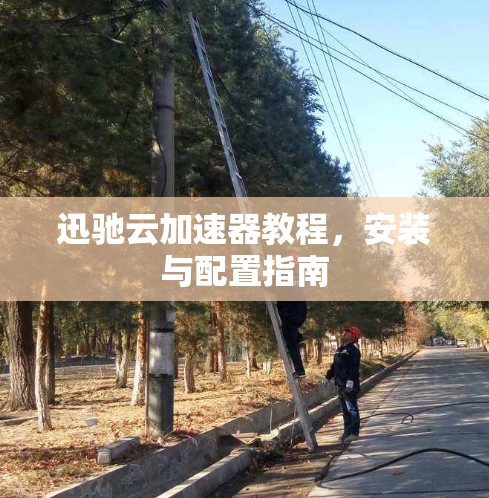 迅驰云加速器教程，安装与配置指南