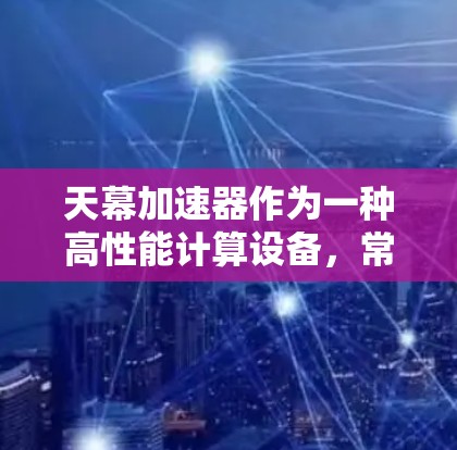天幕加速器作为一种高性能计算设备，常用于数据处理、人工智能训练、科学模拟等领域。海外访问天幕加速器可能涉及跨国数据传输和计算资源的使用，以下是可能的解决方案和考虑因素