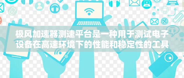 极风加速器测速平台是一种用于测试电子设备在高速环境下的性能和稳定性的工具。它模拟了极端条件，如高速行驶或高G力环境，帮助开发者评估电子设备在这些条件下的表现。以下是关于极风加速器测速平台的详细介绍