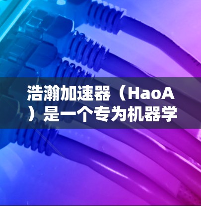 浩瀚加速器（HaoA）是一个专为机器学习和数据处理设计的加速器，旨在提高计算效率。以下是使用HaoA的步骤和总结