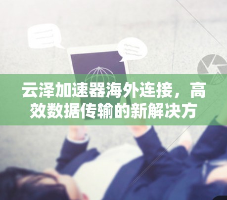 云泽加速器海外连接,高效数据传输的新解决方案 云泽加速器海外连接,高效数据传输的新解决方案