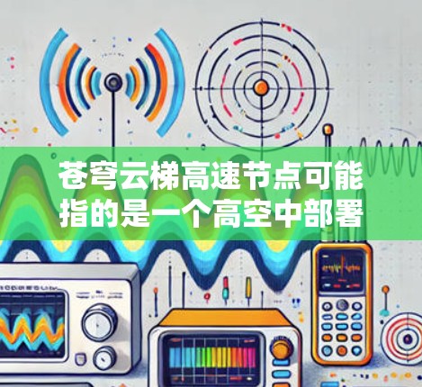 苍穹云梯高速节点可能指的是一个高空中部署的通信节点,用于提供高速数据传输服务。以下是一些可能的解释和应用场景 苍穹云梯高速节点可能指的是一个高空中部署的通信节点,用于提供高速数据传输服务。以下是一些可能的解释和应用场景