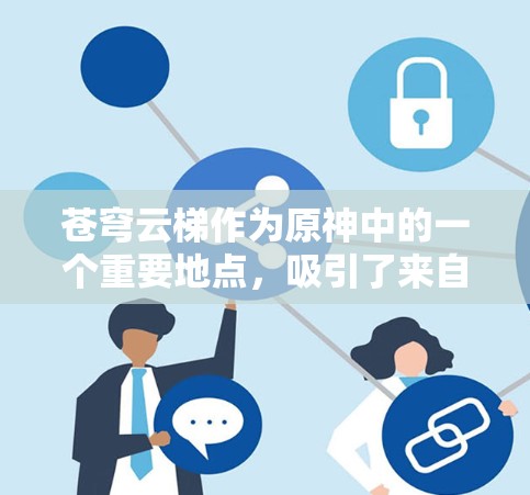 苍穹云梯作为原神中的一个重要地点，吸引了来自全球的玩家进行访问。以下是关于苍穹云梯海外访问的详细分析