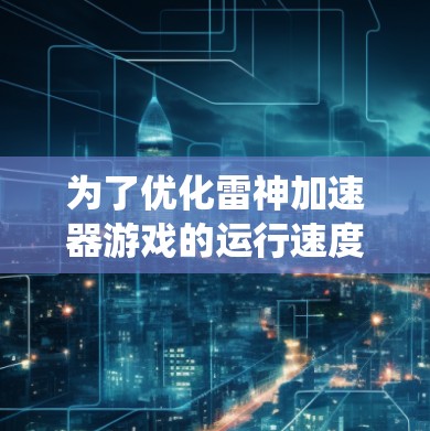 为了优化雷神加速器游戏的运行速度，以下是一些系统化的建议，帮助你解决卡顿问题