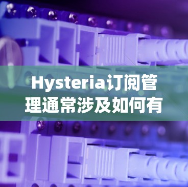 Hysteria订阅管理通常涉及如何有效地管理你的订阅，以确保你能够顺利地订阅、管理和取消服务。以下是一些常见的问题和解决方法