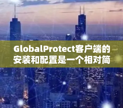 GlobalProtect客户端的安装和配置是一个相对简单的过程，但需要按照以下步骤进行，以确保客户端能够正常运行并保护网络环境。以下是针对GlobalProtect客户端的详细安装和配置步骤