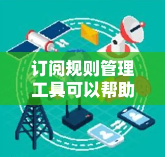 订阅规则管理工具可以帮助用户自动化地管理订阅流程、规则、权限等。以下是一些常用的订阅规则管理工具和解决方案