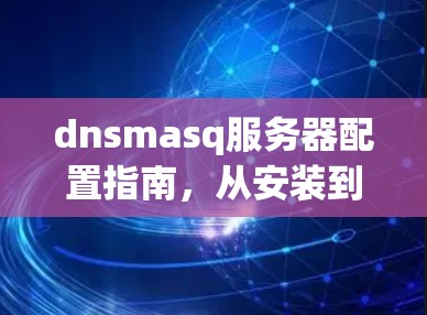 dnsmasq服务器配置指南，从安装到优化