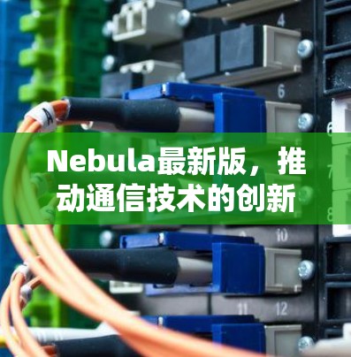 Nebula最新版，推动通信技术的创新与应用
