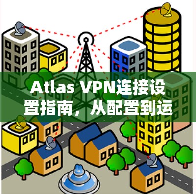 Atlas VPN连接设置指南，从配置到运行的完整步骤