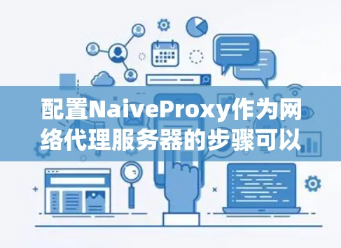 配置NaiveProxy作为网络代理服务器的步骤可以总结如下