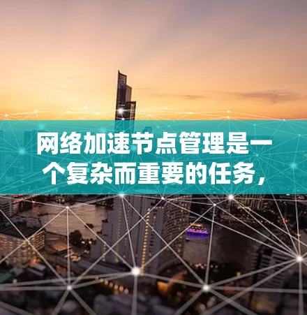 网络加速节点管理是一个复杂而重要的任务，涉及多个方面的知识和技能。以下是对网络加速节点管理的详细分步介绍，帮助您系统地理解和实施