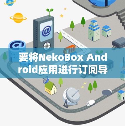 要将NekoBox Android应用进行订阅导入,可以按照以下步骤操作 要将NekoBox Android应用进行订阅导入,可以按照以下步骤操作