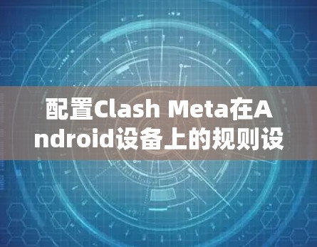 配置Clash Meta在Android设备上的规则设置可以通过以下步骤完成