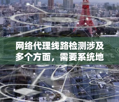网络代理线路检测涉及多个方面，需要系统地进行分析和检查。以下是对网络代理线路检测的详细分步说明