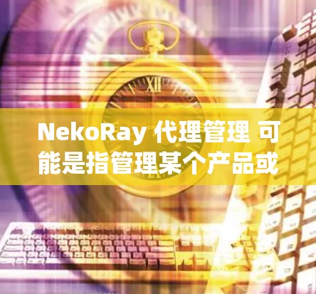 NekoRay 代理管理 可能是指管理某个产品或服务的代理事务。以下是一些可能的方面，供你参考