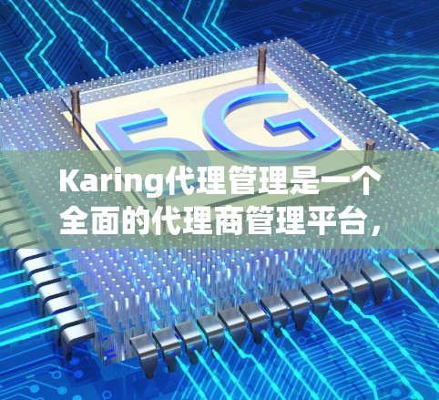 Karing代理管理是一个全面的代理商管理平台，旨在帮助企业高效地管理销售渠道和代理商关系。以下是对Karing代理管理的详细介绍