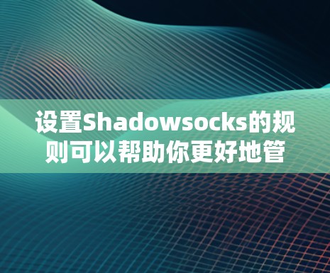 设置Shadowsocks的规则可以帮助你更好地管理网络连接，确保访问所需的网站或内容。以下是详细的步骤指南