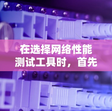 在选择网络性能测试工具时，首先明确您的需求和使用场景是关键。以下是根据不同需求推荐的工具