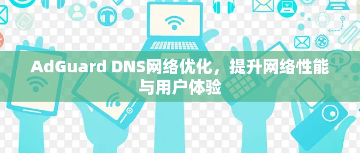 AdGuard DNS网络优化,提升网络性能与用户体验 AdGuard DNS网络优化,提升网络性能与用户体验