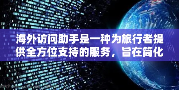 海外访问助手是一种为旅行者提供全方位支持的服务,旨在简化海外旅行的各个方面。以下是对该服务的详细分析和总结 海外访问助手是一种为旅行者提供全方位支持的服务,旨在简化海外旅行的各个方面。以下是对该服务的详细分析和总结