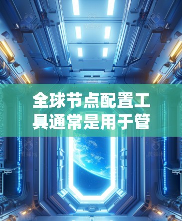 全球节点配置工具通常是用于管理和配置分布式系统中多地节点的一款工具。常见的工具包括 全球节点配置工具通常是用于管理和配置分布式系统中多地节点的一款工具。常见的工具包括
