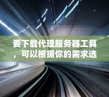要下载代理服务器工具,可以根据你的需求选择合适的工具。以下是一些常用的代理服务器工具及其下载链接 要下载代理服务器工具,可以根据你的需求选择合适的工具。以下是一些常用的代理服务器工具及其下载链接