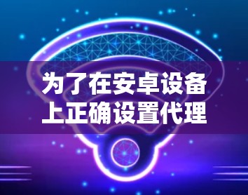 为了在安卓设备上正确设置代理连接,请按照以下步骤操作 为了在安卓设备上正确设置代理连接,请按照以下步骤操作