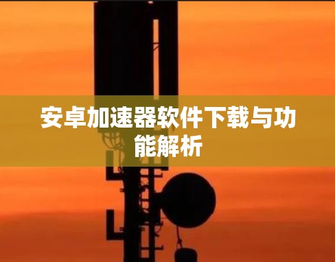安卓加速器软件下载与功能解析 安卓加速器软件下载与功能解析