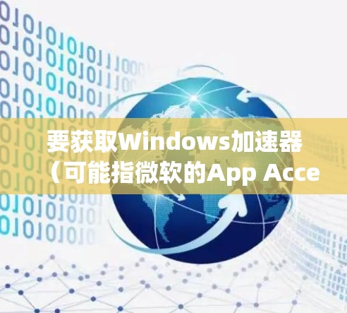 要获取Windows加速器(可能指微软的App Accelerator)的最新版本,请按照以下步骤操作 要获取Windows加速器(可能指微软的App Accelerator)的最新版本,请按照以下步骤操作