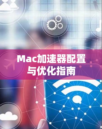 Mac加速器配置与优化指南 Mac加速器配置与优化指南