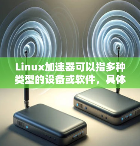 Linux加速器可以指多种类型的设备或软件,具体取决于上下文。以下是一些常见的加速器类型及其最新版本 Linux加速器可以指多种类型的设备或软件,具体取决于上下文。以下是一些常见的加速器类型及其最新版本