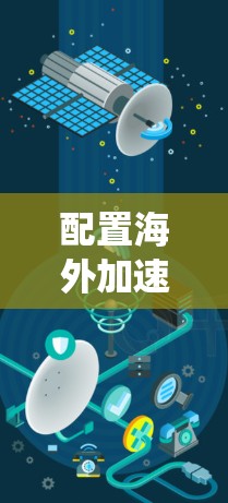 配置海外加速器是一个系统性的过程,涉及从选择工具到实际操作的多个步骤。以下是分步指南,帮助您顺利完成配置 配置海外加速器是一个系统性的过程,涉及从选择工具到实际操作的多个步骤。以下是分步指南,帮助您顺利完成配置