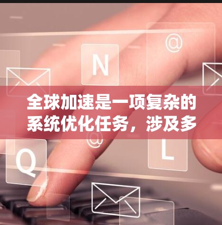 全球加速是一项复杂的系统优化任务，涉及多个层面的协同工作。以下是对全球加速软件使用方法的总结和建议