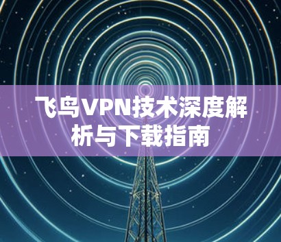 飞鸟VPN技术深度解析与下载指南 飞鸟VPN技术深度解析与下载指南