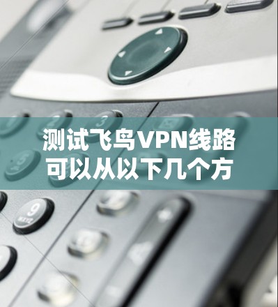 测试飞鸟VPN线路可以从以下几个方面进行 测试飞鸟VPN线路可以从以下几个方面进行
