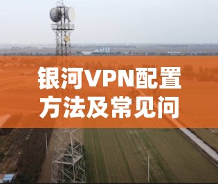 银河VPN配置方法及常见问题解析 银河VPN配置方法及常见问题解析